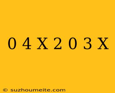 0 4 X + 2 = 0 3 X