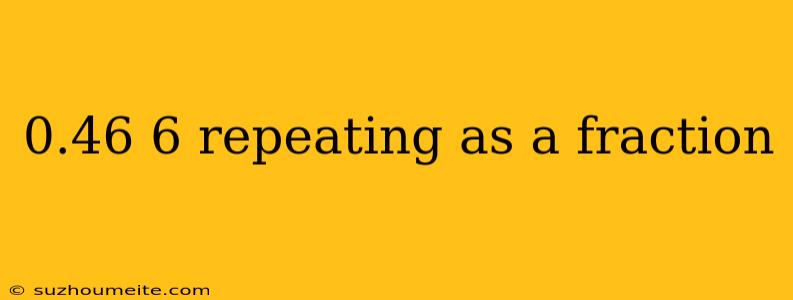 0.46 6 Repeating As A Fraction