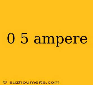 0 5 Ampere