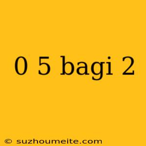 0 5 Bagi 2