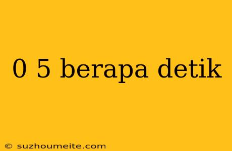 0 5 Berapa Detik