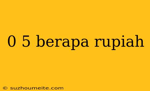 0 5 Berapa Rupiah