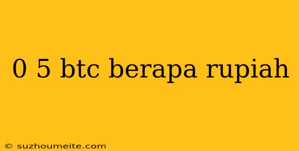 0 5 Btc Berapa Rupiah