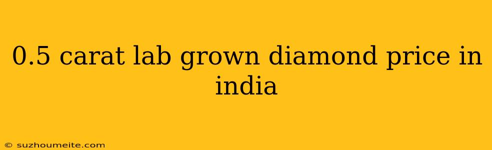 0.5 Carat Lab Grown Diamond Price In India