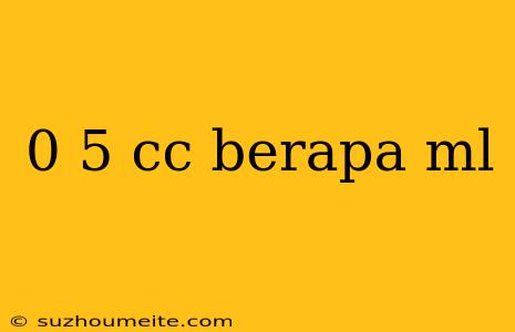 0 5 Cc Berapa Ml