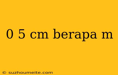 0 5 Cm Berapa M