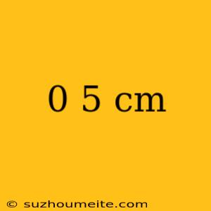 0 5 Cm