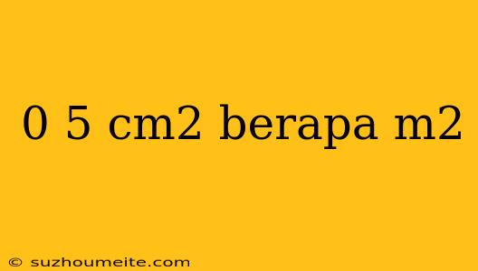 0 5 Cm2 Berapa M2