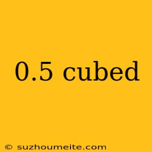 0.5 Cubed