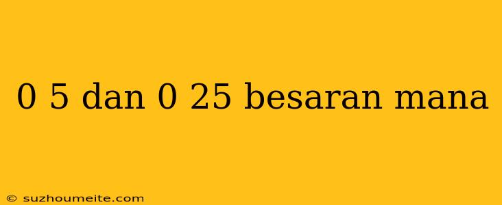 0 5 Dan 0 25 Besaran Mana