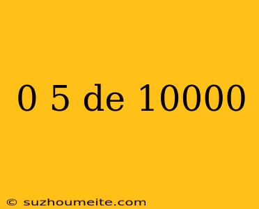 0 5 De 10000