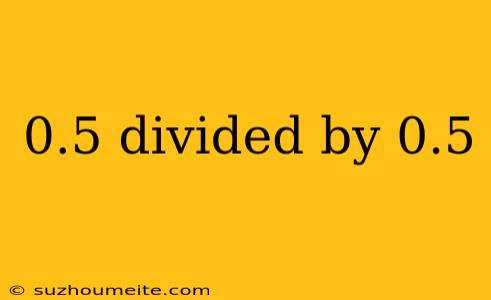 0.5 Divided By 0.5