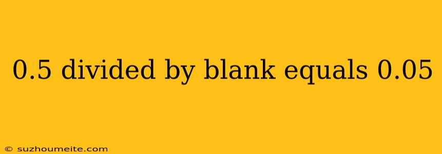 0.5 Divided By Blank Equals 0.05