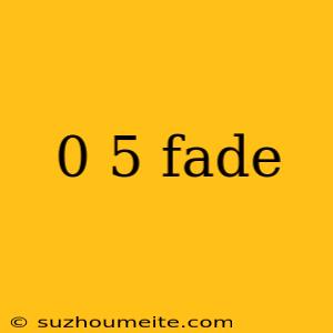 0 5 Fade