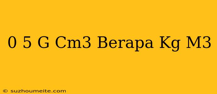 0 5 G/cm3 Berapa Kg/m3