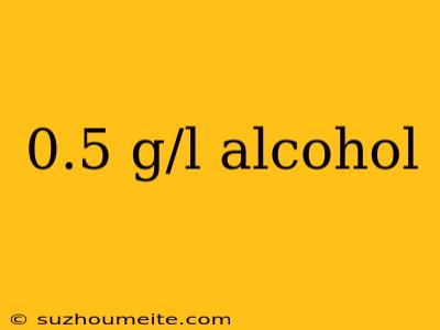 0.5 G/l Alcohol