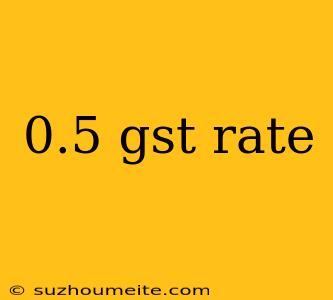 0.5 Gst Rate