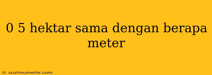 0 5 Hektar Sama Dengan Berapa Meter