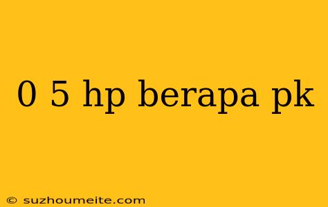 0 5 Hp Berapa Pk