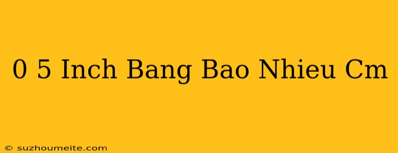 0 5 Inch Bằng Bao Nhiêu Cm