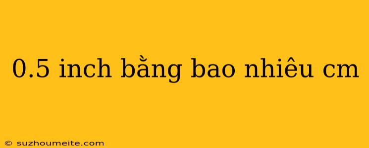 0.5 Inch Bằng Bao Nhiêu Cm