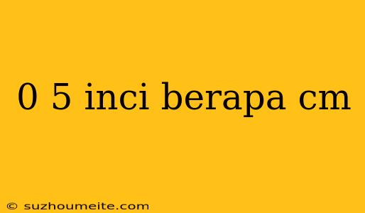 0 5 Inci Berapa Cm