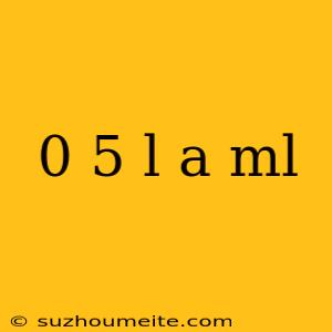 0 5 L A Ml