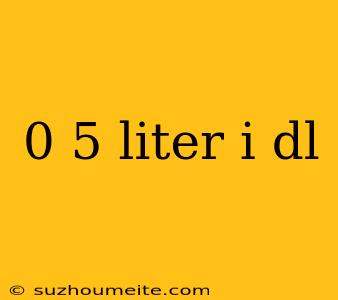 0 5 Liter I Dl