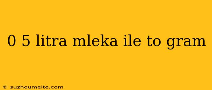 0 5 Litra Mleka Ile To Gram