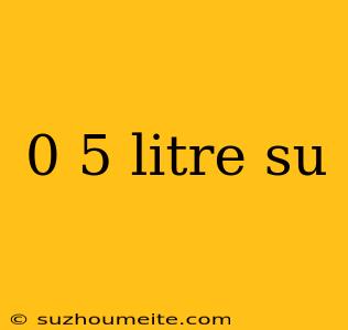 0 5 Litre Su