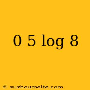 0 5 Log 8