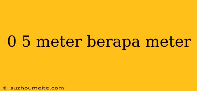 0 5 Meter Berapa Meter