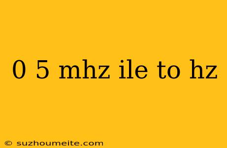 0 5 Mhz Ile To Hz