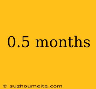 0.5 Months