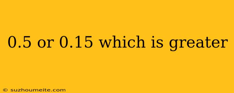 0.5 Or 0.15 Which Is Greater