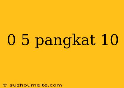 0 5 Pangkat 10