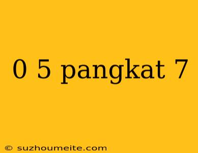 0 5 Pangkat 7