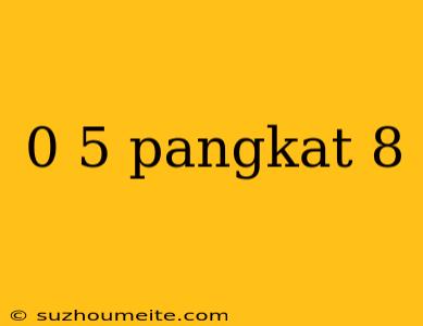 0 5 Pangkat 8