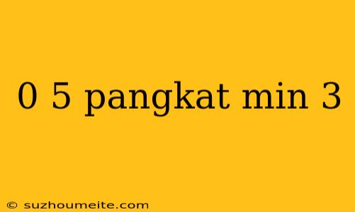 0 5 Pangkat Min 3