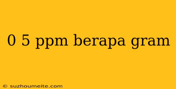 0 5 Ppm Berapa Gram