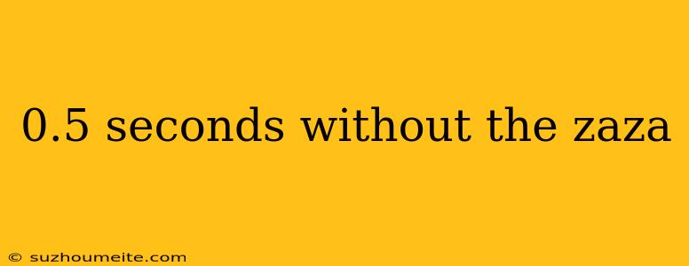 0.5 Seconds Without The Zaza