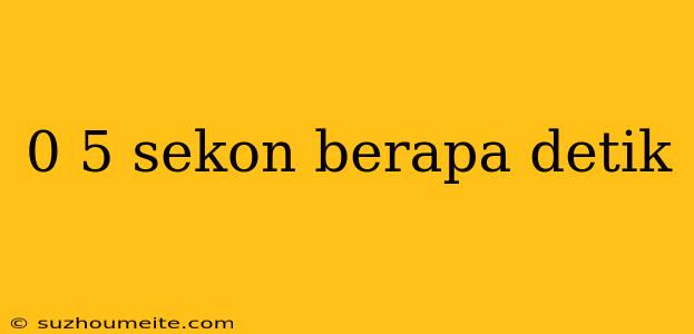 0 5 Sekon Berapa Detik