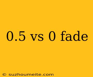 0.5 Vs 0 Fade