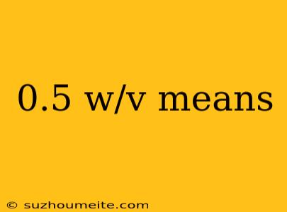 0.5 W/v Means