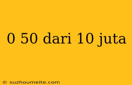 0 50 Dari 10 Juta