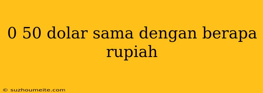 0 50 Dolar Sama Dengan Berapa Rupiah