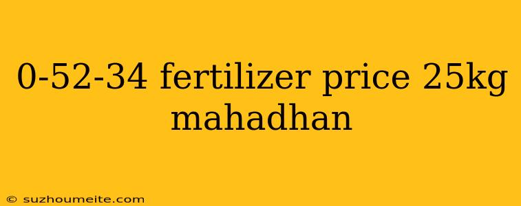 0-52-34 Fertilizer Price 25kg Mahadhan