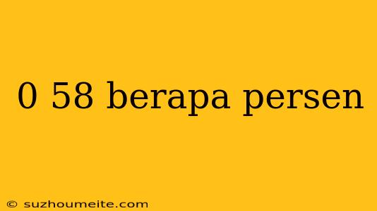 0 58 Berapa Persen