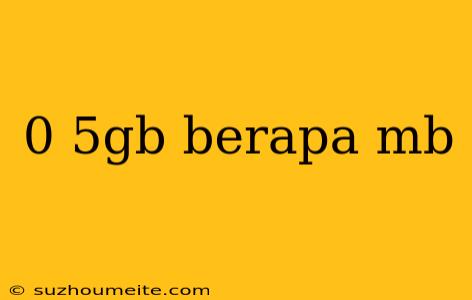 0 5gb Berapa Mb