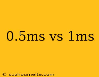 0.5ms Vs 1ms